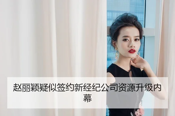 赵丽颖疑似签约新经纪公司资源升级内幕