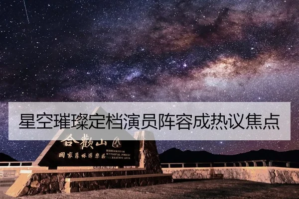 星空璀璨定档演员阵容成热议焦点