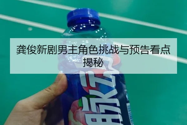 龚俊新剧男主角色挑战与预告看点揭秘